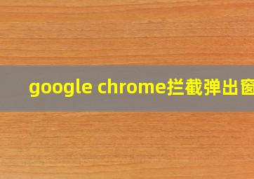 google chrome拦截弹出窗口